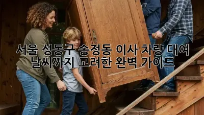 서울 성동구 송정동 이사 차량 대여: 날씨까지 고려한 완벽 가이드